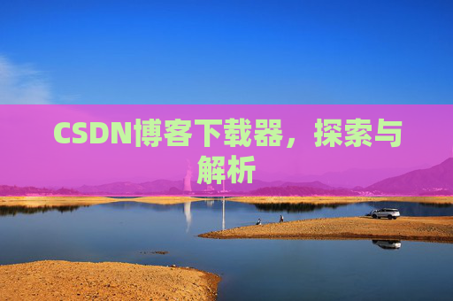 CSDN博客下载器,探索与解析 CSDN博客下载器,探索与解析